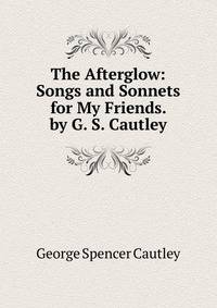 The Afterglow: Songs and Sonnets for My Friends. by G. S. Cautley