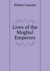 Lives of the Moghul Emperors