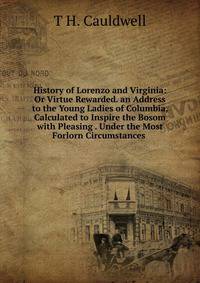 History of Lorenzo and Virginia: Or Virtue Rewarded. an Address to the Young Ladies of Columbia, Calculated to Inspire the Bosom with Pleasing . Under the Most Forlorn Circumstances .