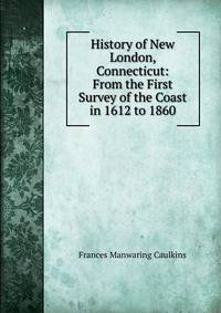 History of New London, Connecticut: From the First Survey of the Coast in 1612 to 1860