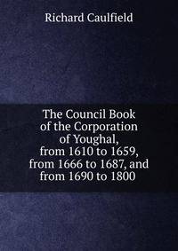 The Council Book of the Corporation of Youghal, from 1610 to 1659, from 1666 to 1687, and from 1690 to 1800 .