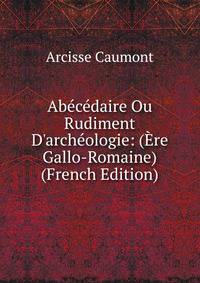 Ab?c?daire Ou Rudiment D'arch?ologie: (?re Gallo-Romaine) (French Edition)