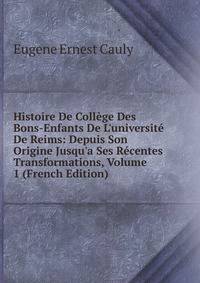 Histoire De Coll?ge Des Bons-Enfants De L'universit? De Reims: Depuis Son Origine Jusqu'a Ses R?centes Transformations, Volume 1 (French Edition)