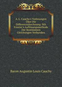 A. L. Cauchy's Vorlesungen ?ber Die Differenzialrechnung: Mit Fourier's Aufl?sungsmethode Der Bestimmten Gleichungen Verbunden