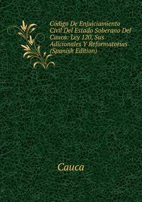 Codigo De Enjuiciamiento Civil Del Estado Soberano Del Cauca: Ley 120, Sus Adicionales Y Reformatorias (Spanish Edition)