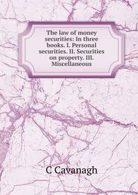 The law of money securities: In three books. I. Personal securities. II. Securities on property. III. Miscellaneous