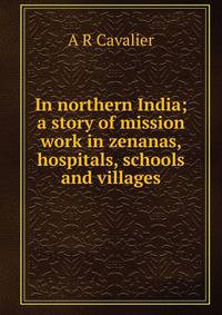 In northern India; a story of mission work in zenanas, hospitals, schools and villages