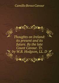 Thoughts on Ireland: its present and its future. By the late Count Cavour. Tr. by W.B. Hodgson, LL. D