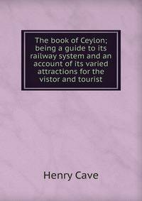 The book of Ceylon; being a guide to its railway system and an account of its varied attractions for the vistor and tourist