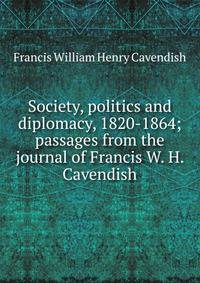Society, politics and diplomacy, 1820-1864; passages from the journal of Francis W. H. Cavendish