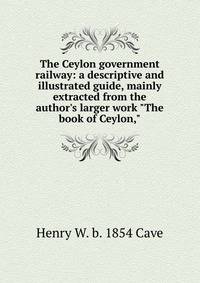 The Ceylon government railway: a descriptive and illustrated guide, mainly extracted from the author's larger work "The book of Ceylon,"