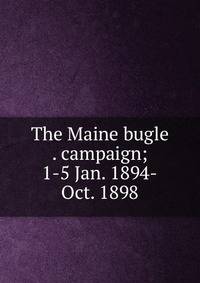 The Maine bugle . campaign; 1-5 Jan. 1894-Oct. 1898