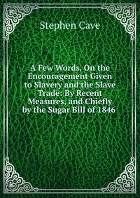 A Few Words, On the Encouragement Given to Slavery and the Slave Trade: By Recent Measures, and Chiefly by the Sugar Bill of 1846 .