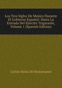 Los Tres Siglos De Mexico Durante El Gobierno Espanol: Hasta La Entrada Del Ejercito Trigarante, Volume 1 (Spanish Edition)