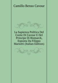 La Sapienza Politica Del Conte Di Cavour E Del Principe Di Bismarck, Esposta Da Filippo Mariotti (Italian Edition)
