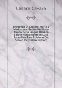 Leggenda Di Lazzaro, Marta E Maddalena: Scritta Nel Buon Tempo Della Lingua Italiana E Date Nuovamente in Luce Sopra Una Rara Edizione Del Secolo XV (Italian Edition)