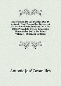 Descripcion De Las Plantas Que D. Antonio Josef Cavanilles Demostro En Las Lecciones Publicas Del Ano 1801: Precedida De Los Principios Elementales De La Botanica, Volume 1 (Spanish Edition)