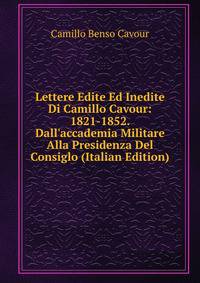 Lettere Edite Ed Inedite Di Camillo Cavour: 1821-1852. Dall'accademia Militare Alla Presidenza Del Consiglo (Italian Edition)
