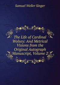 The Life of Cardinal Wolsey: And Metrical Visions from the Original Autograph Manuscript, Volume 2