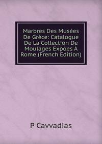 Marbres Des Musees De Grece: Catalogue De La Collection De Moulages Expoes A Rome (French Edition)