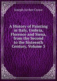 A History of Painting in Italy, Umbria, Florence and Siena, from the Second to the Sixteenth Century, Volume 3