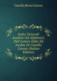 Indici Generali Analitici Ed Alfabetici: Dell Lettere Edite Ed Inedite Di Camillo Cavour (Italian Edition)