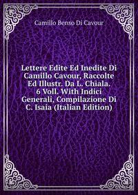 Lettere Edite Ed Inedite Di Camillo Cavour, Raccolte Ed Illustr. Da L. Chiala. 6 Voll. With Indici Generali, Compilazione Di C. Isaia (Italian Edition)