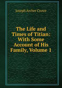 The Life and Times of Titian: With Some Account of His Family, Volume 1