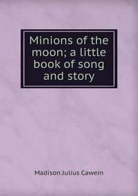 Minions of the moon; a little book of song and story