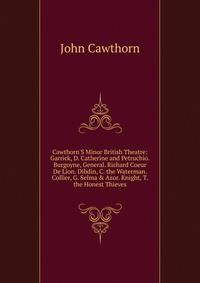 Cawthorn'S Minor British Theatre: Garrick, D. Catherine and Petruchio. Burgoyne, General. Richard Coeur De Lion. Dibdin, C. the Waterman. Collier, G. Selma &amp; Azor. Knight, T. the Honest Thieves