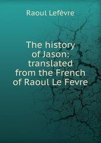 The history of Jason: translated from the French of Raoul Le Fevre