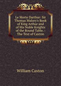 Le Morte Darthur: Sir Thomas Malory's Book of King Arthur and of His Noble Knights of the Round Table. : The Text of Caxton