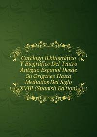 Catalogo Bibliografico Y Biografico Del Teatro Antiguo Espanol Desde Su Origenes Hasta Mediados Del Siglo XVIII (Spanish Edition)
