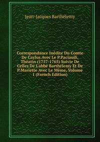 Correspondance In?dite Du Comte De Caylus Avec Le P.Paciaudi, Th?atin (1757-1765) Suivie De Celles De L'abb? Barth?lemy Et De P.Mariette Avec Le M?me, Volume 1 (French Edition)
