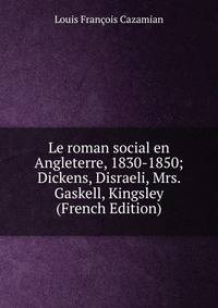 Le roman social en Angleterre, 1830-1850; Dickens, Disraeli, Mrs. Gaskell, Kingsley (French Edition)