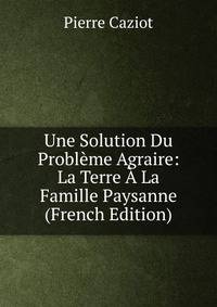 Une Solution Du Probleme Agraire: La Terre A La Famille Paysanne (French Edition)