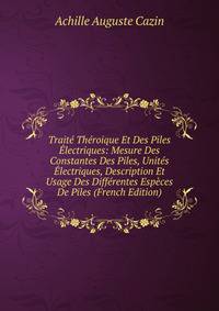 Traite Theroique Et Des Piles Electriques: Mesure Des Constantes Des Piles, Unites Electriques, Description Et Usage Des Differentes Especes De Piles (French Edition)