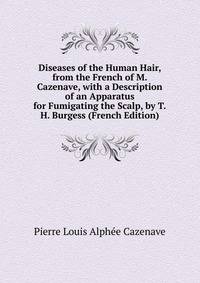 Diseases of the Human Hair, from the French of M. Cazenave, with a Description of an Apparatus for Fumigating the Scalp, by T.H. Burgess (French Edition)