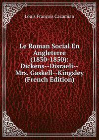 Le Roman Social En Angleterre (1830-1850): Dickens--Disraeli--Mrs. Gaskell--Kingsley (French Edition)