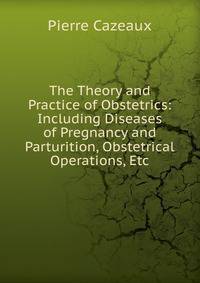The Theory and Practice of Obstetrics: Including Diseases of Pregnancy and Parturition, Obstetrical Operations, Etc