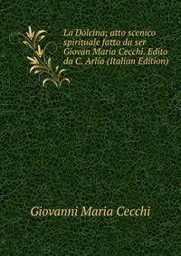 La Dolcina; atto scenico spirituale fatto da ser Giovan Maria Cecchi. Edito da C. Arlia (Italian Edition)