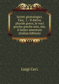Scritti glottologici. Fasc. 1.: Il dativo plurale greco, le voci greche greche min, nin, il latino amentum (Italian Edition)