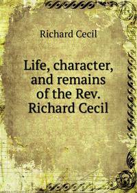 Life, character, and remains of the Rev. Richard Cecil
