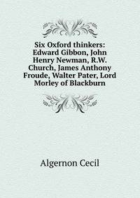 Six Oxford thinkers: Edward Gibbon, John Henry Newman, R.W. Church, James Anthony Froude, Walter Pater, Lord Morley of Blackburn