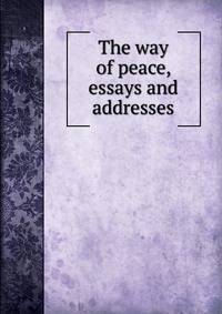The way of peace, essays and addresses