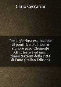 Per la gloriosa esaltazione al pontificato di nostro signore papa Clemente XIII.: festive ed umili dimostrazioni della citta di Fano (Italian Edition)