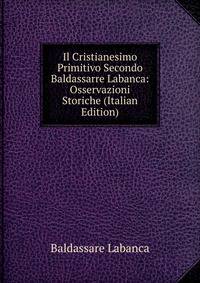 Il Cristianesimo Primitivo Secondo Baldassarre Labanca: Osservazioni Storiche (Italian Edition)
