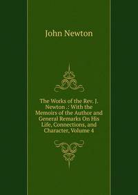 The Works of the Rev. J. Newton .: With the Memoirs of the Author and General Remarks On His Life, Connections, and Character, Volume 4