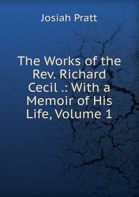The Works of the Rev. Richard Cecil .: With a Memoir of His Life, Volume 1