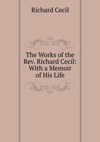 The Works of the Rev. Richard Cecil: With a Memoir of His Life